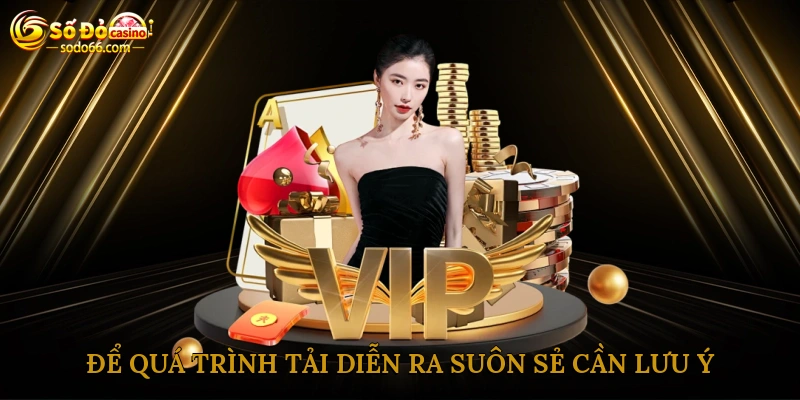 Để quá trình tải diễn ra suôn sẻ cần lưu ý một số điểm quan trọng